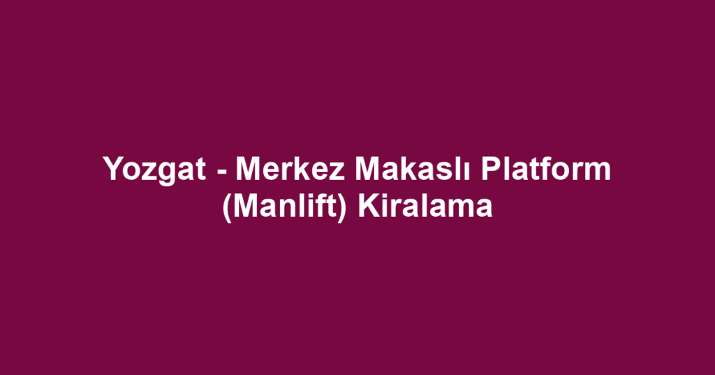 Yozgat - Merkez Makaslı Platform (Manlift) Kiralama