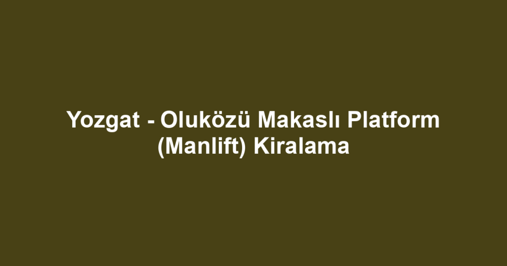 Yozgat - Oluközü Makaslı Platform (Manlift) Kiralama