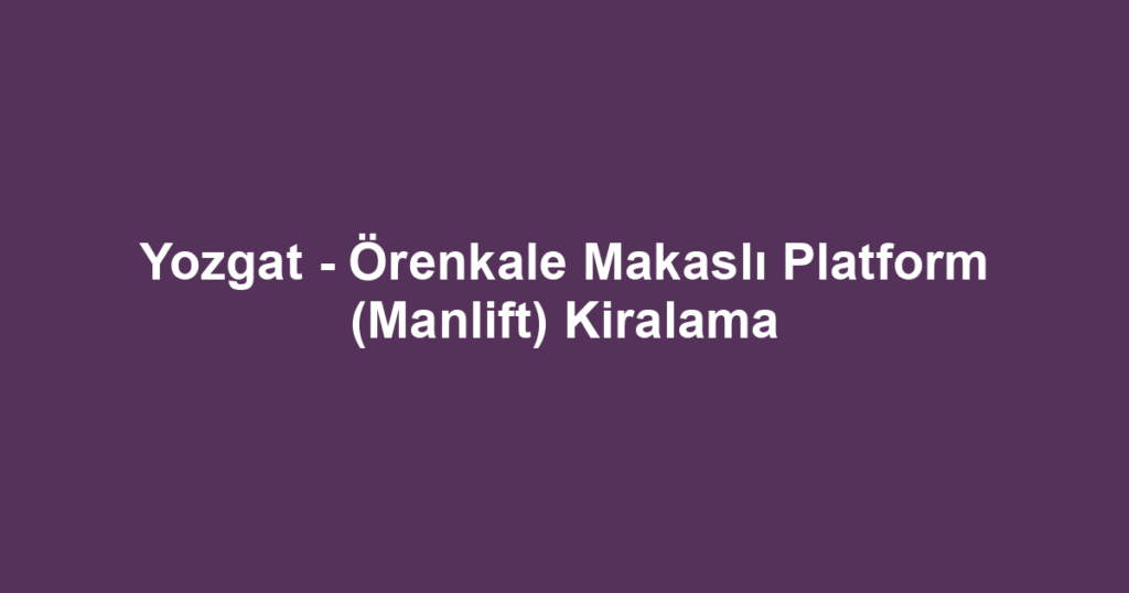 Yozgat - Örenkale Makaslı Platform (Manlift) Kiralama