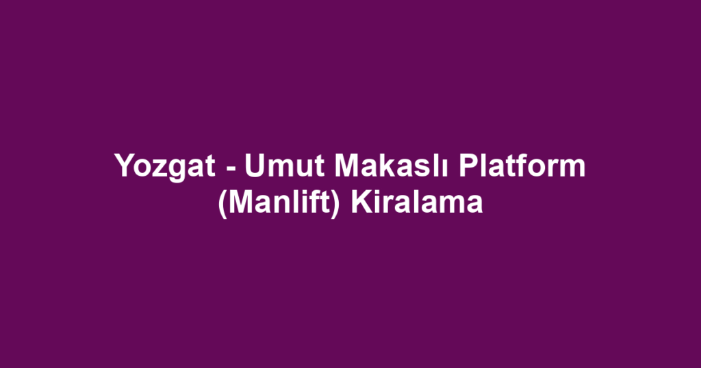 Yozgat - Umut Makaslı Platform (Manlift) Kiralama