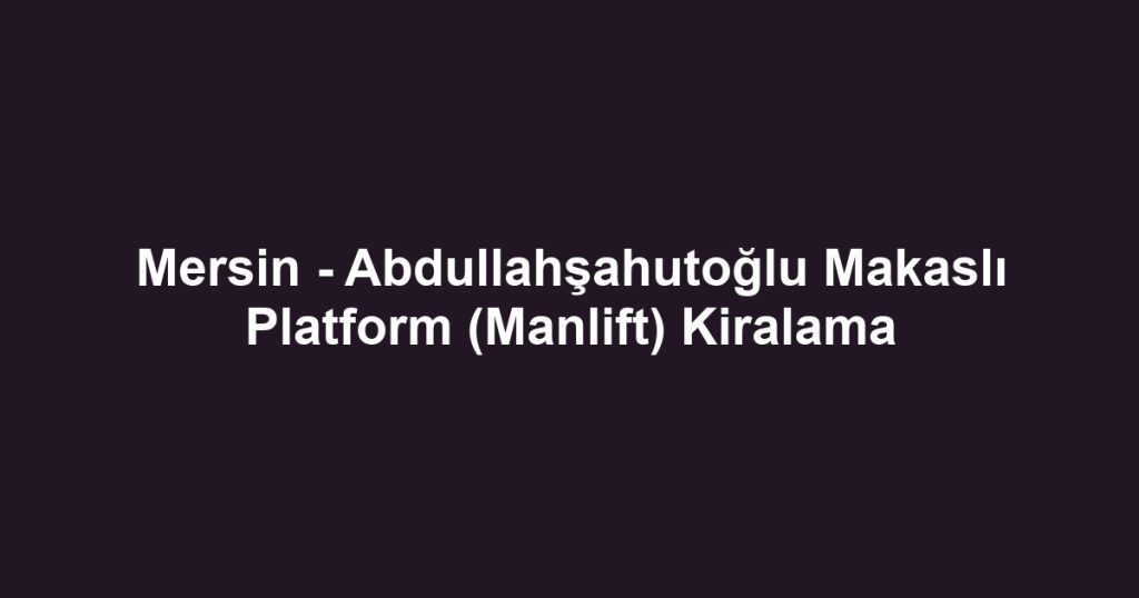 Mersin - Abdullahşahutoğlu Makaslı Platform (Manlift) Kiralama