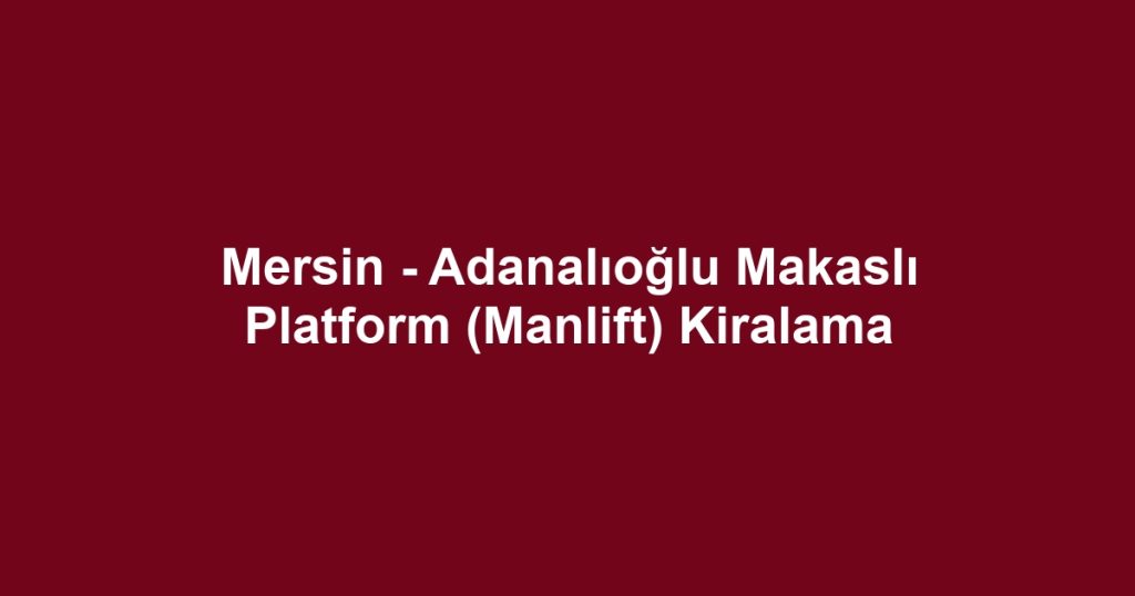 Mersin - Adanalıoğlu Makaslı Platform (Manlift) Kiralama