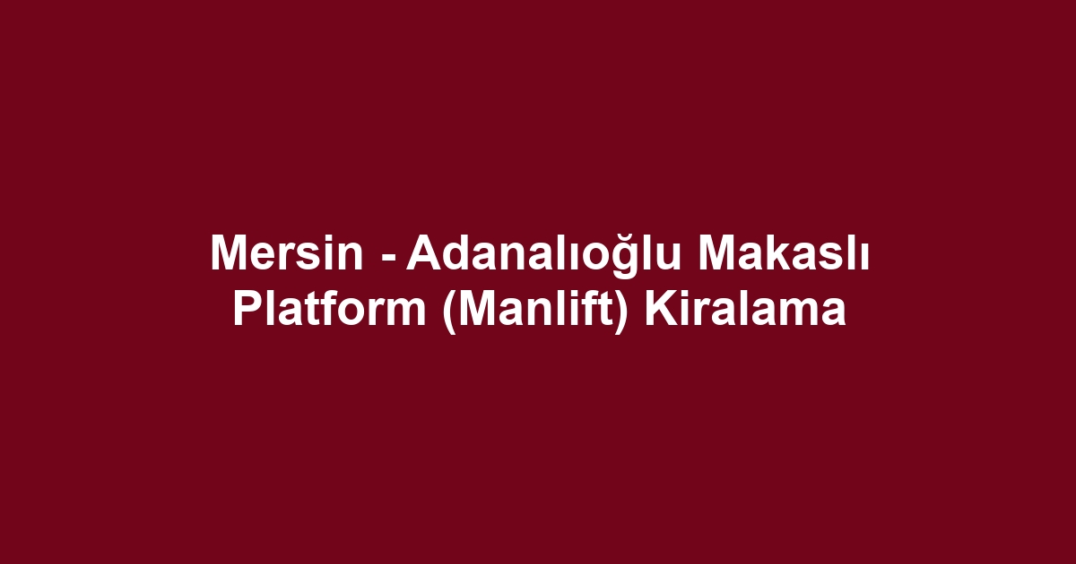 Mersin - Adanalıoğlu Makaslı Platform (Manlift) Kiralama