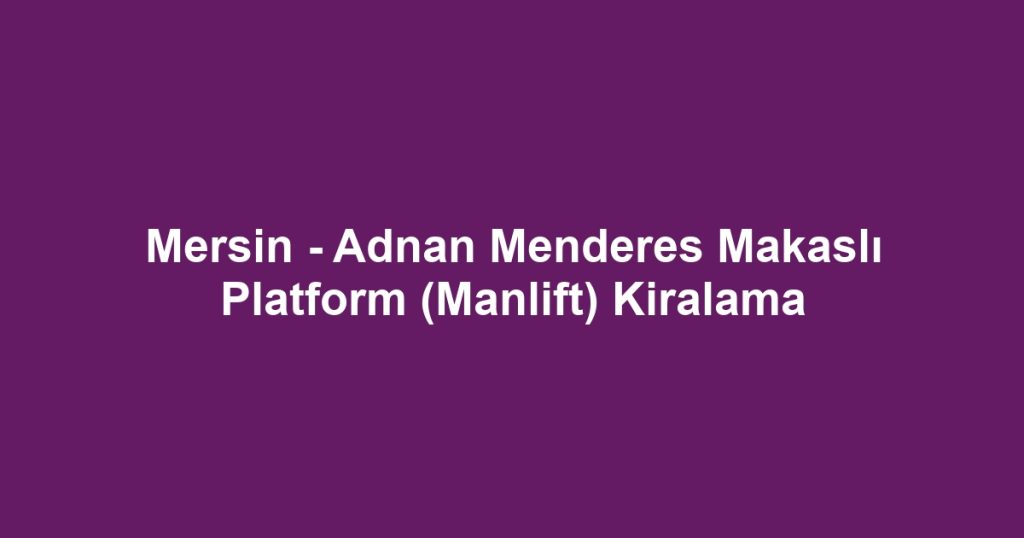 Mersin - Adnan Menderes Makaslı Platform (Manlift) Kiralama