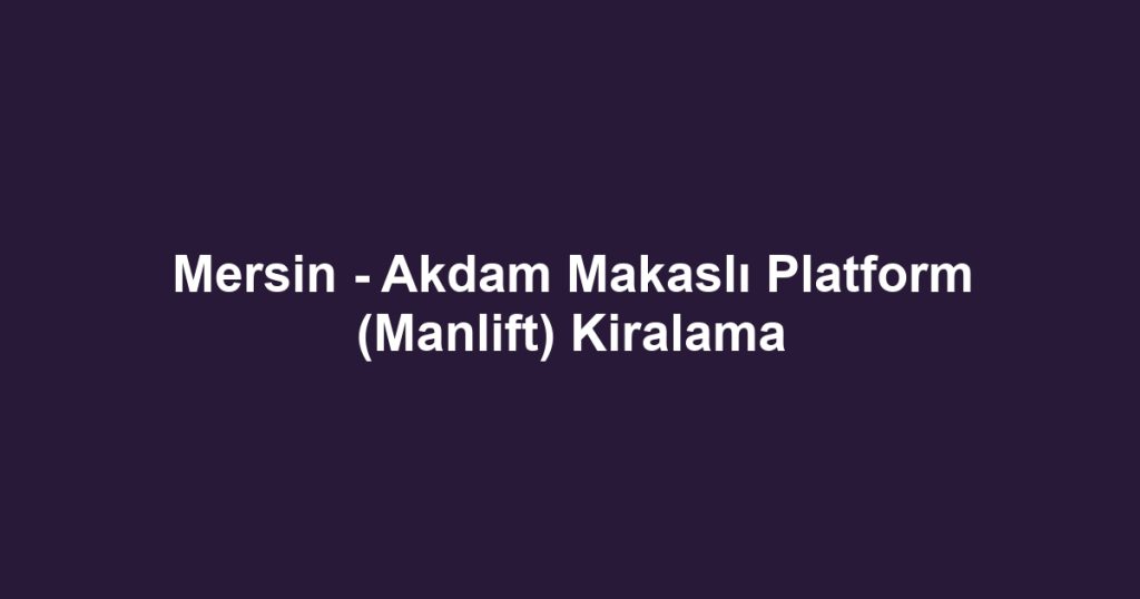 Mersin - Akdam Makaslı Platform (Manlift) Kiralama