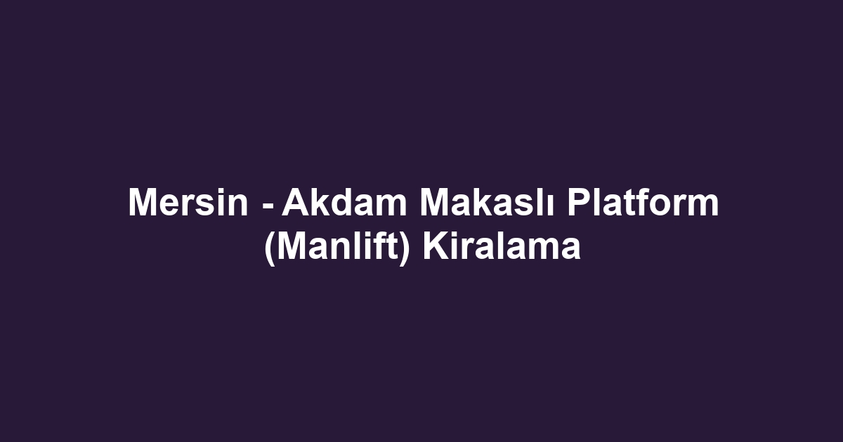 Mersin - Akdam Makaslı Platform (Manlift) Kiralama