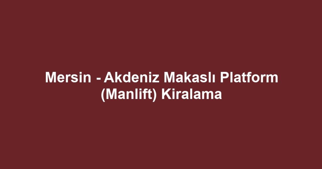 Mersin - Akdeniz Makaslı Platform (Manlift) Kiralama