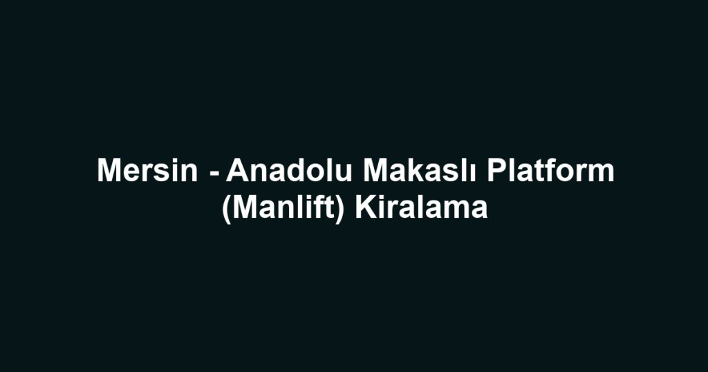 Mersin - Anadolu Makaslı Platform (Manlift) Kiralama