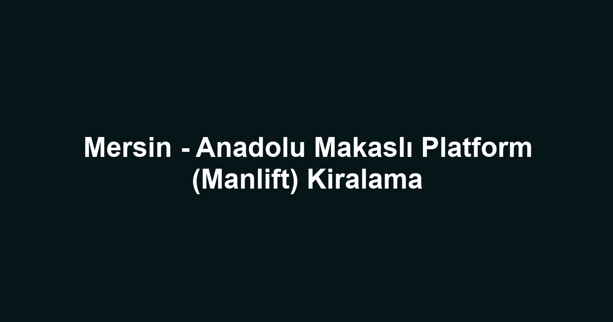 Mersin - Anadolu Makaslı Platform (Manlift) Kiralama