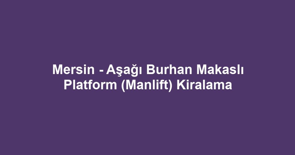 Mersin - Aşağı Burhan Makaslı Platform (Manlift) Kiralama