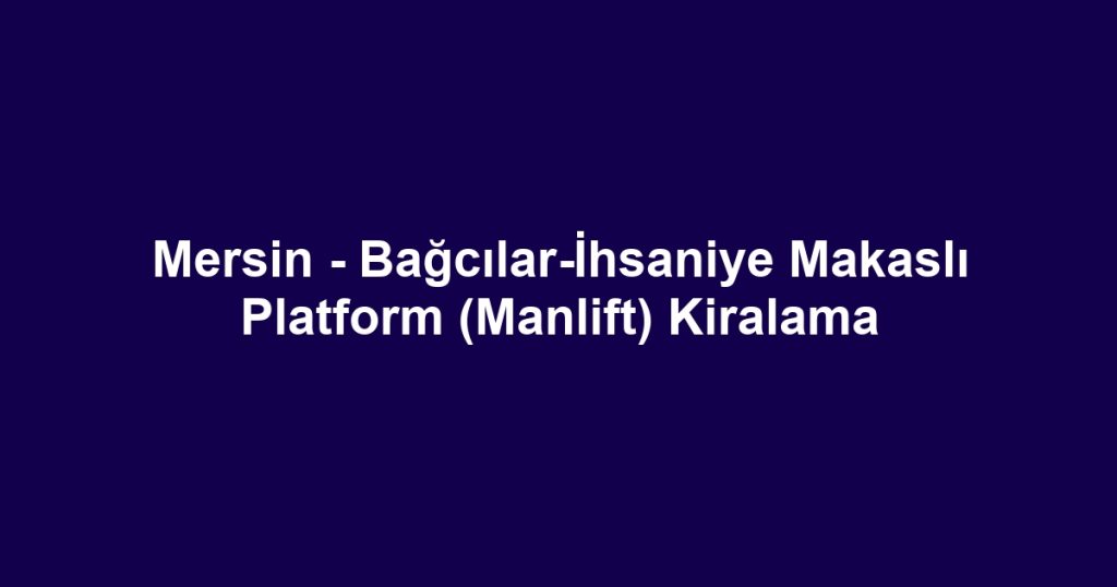 Mersin - Bağcılar-İhsaniye Makaslı Platform (Manlift) Kiralama