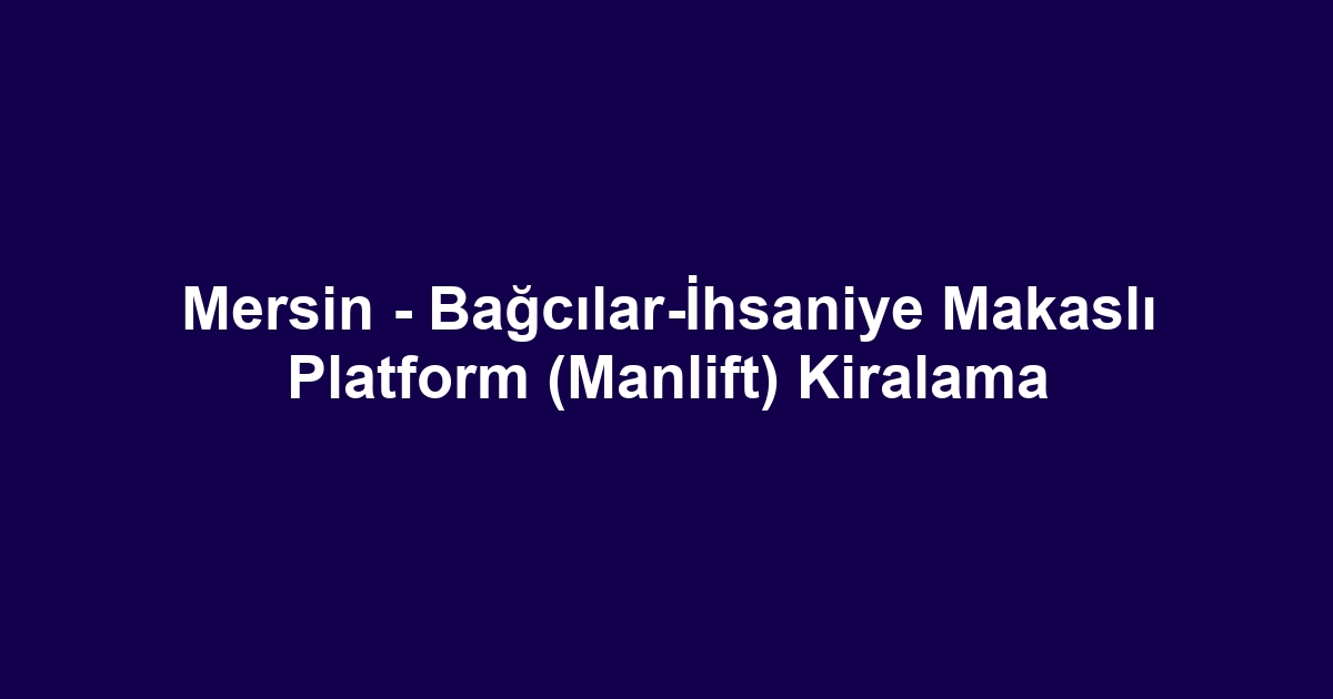 Mersin - Bağcılar-İhsaniye Makaslı Platform (Manlift) Kiralama