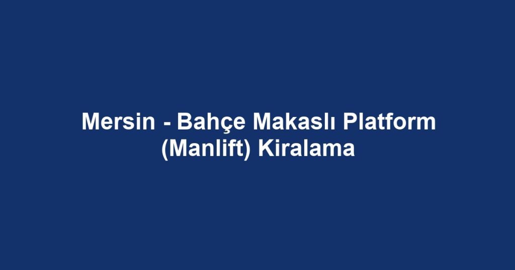Mersin - Bahçe Makaslı Platform (Manlift) Kiralama