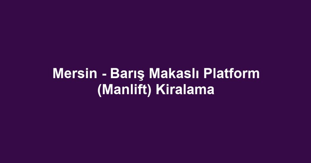 Mersin - Barış Makaslı Platform (Manlift) Kiralama