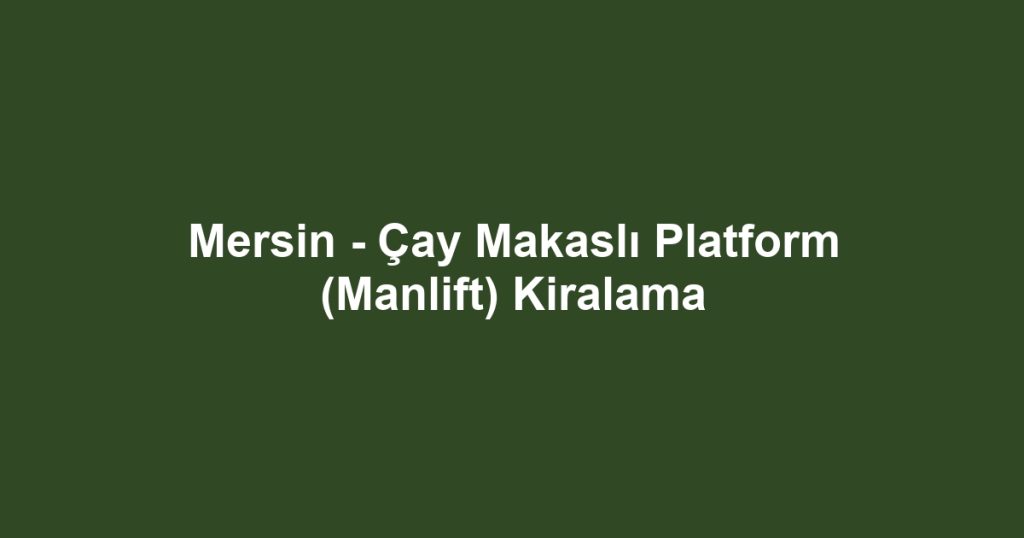 Mersin - Çay Makaslı Platform (Manlift) Kiralama