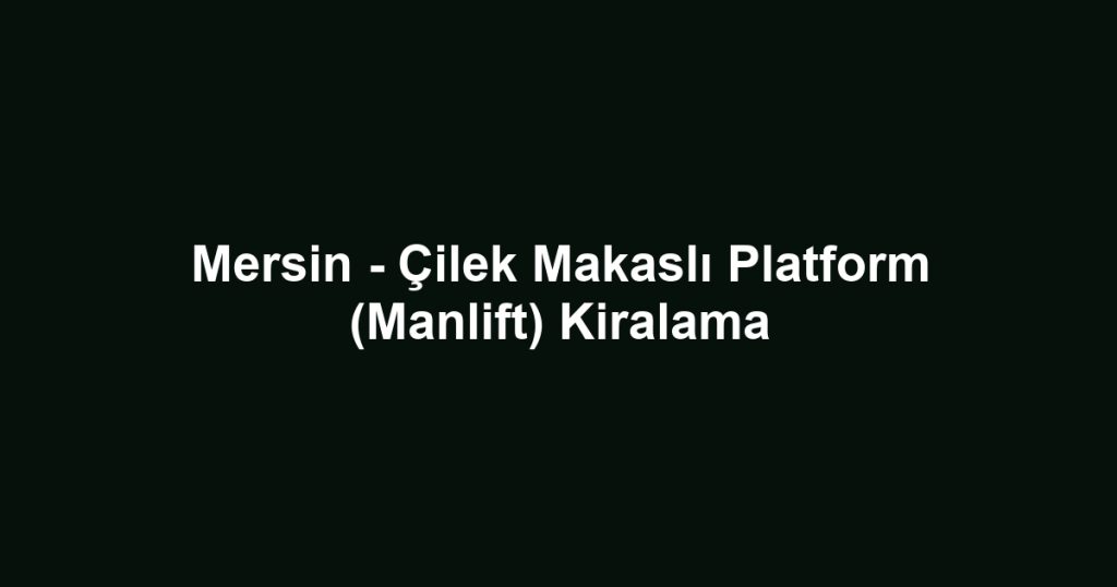 Mersin - Çilek Makaslı Platform (Manlift) Kiralama