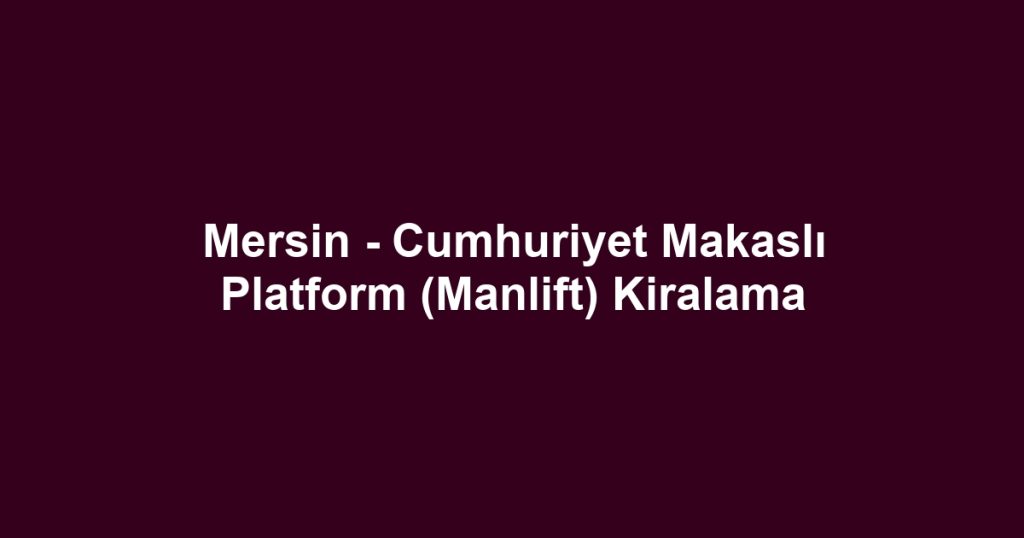 Mersin - Cumhuriyet Makaslı Platform (Manlift) Kiralama