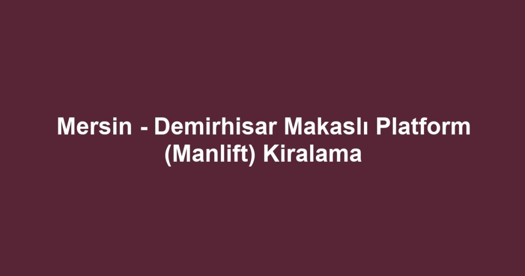 Mersin - Demirhisar Makaslı Platform (Manlift) Kiralama