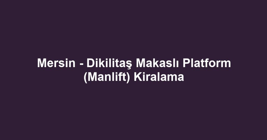 Mersin - Dikilitaş Makaslı Platform (Manlift) Kiralama