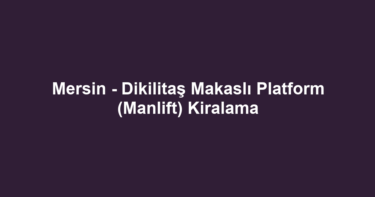 Mersin - Dikilitaş Makaslı Platform (Manlift) Kiralama