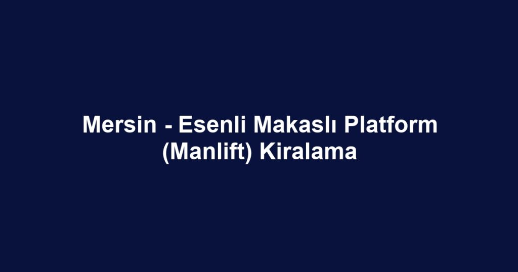 Mersin - Esenli Makaslı Platform (Manlift) Kiralama