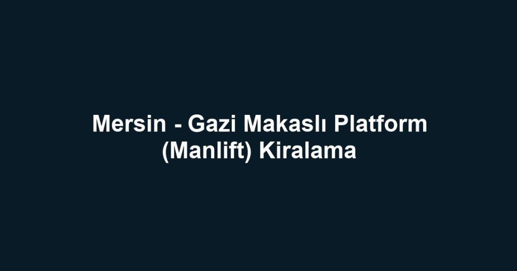 Mersin - Gazi Makaslı Platform (Manlift) Kiralama