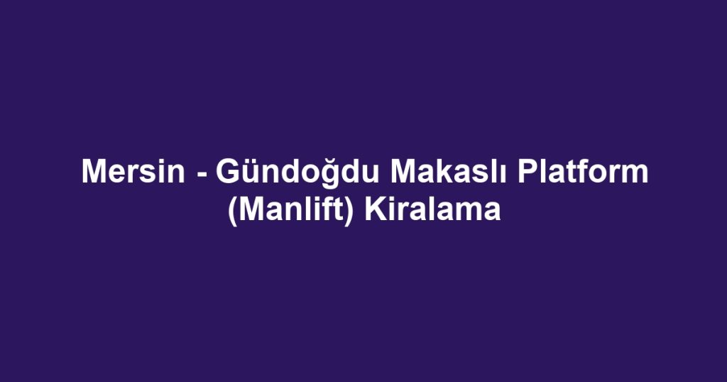 Mersin - Gündoğdu Makaslı Platform (Manlift) Kiralama