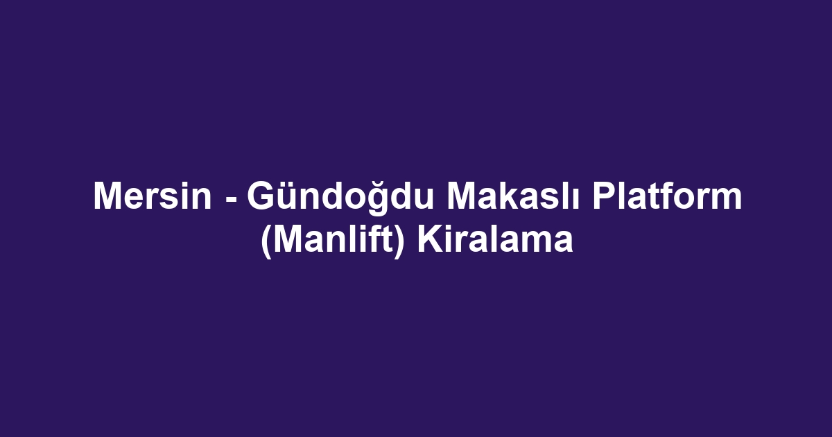 Mersin - Gündoğdu Makaslı Platform (Manlift) Kiralama