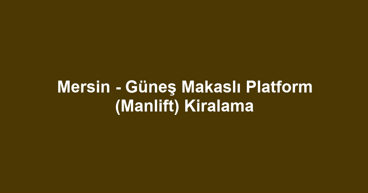 Mersin - Güneş Makaslı Platform (Manlift) Kiralama