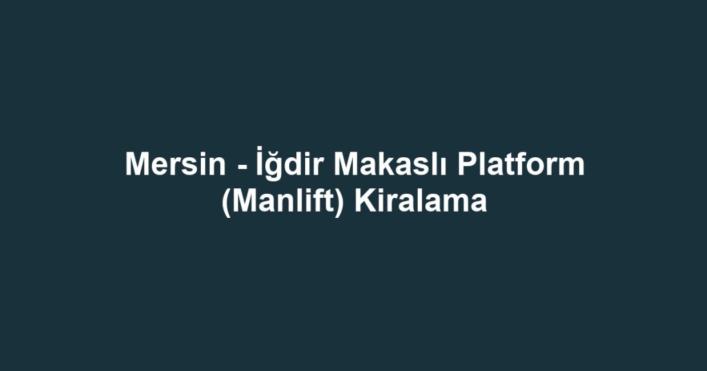 Mersin - İğdir Makaslı Platform (Manlift) Kiralama