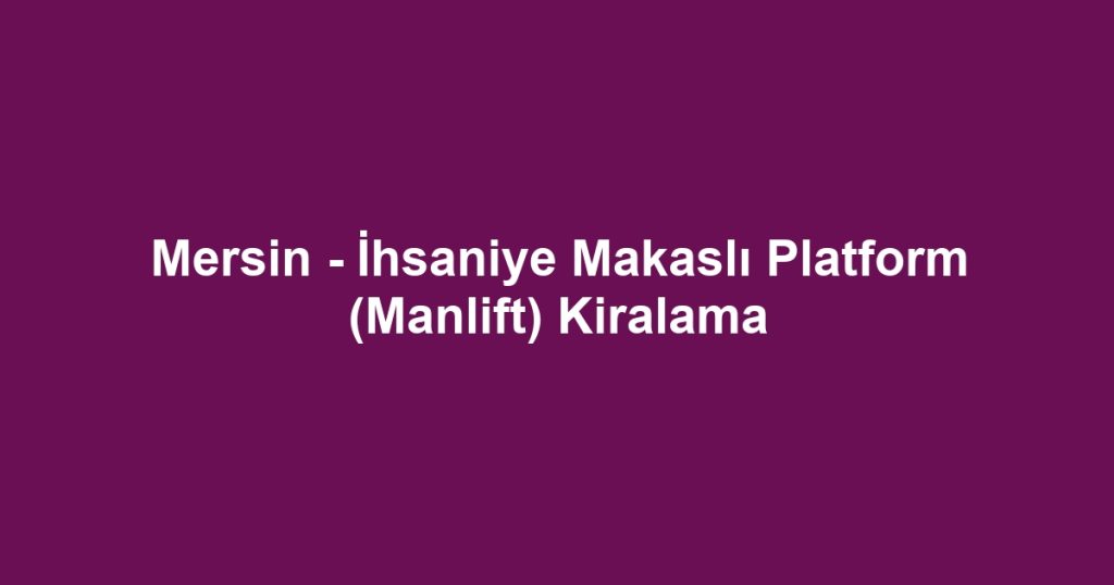 Mersin - İhsaniye Makaslı Platform (Manlift) Kiralama