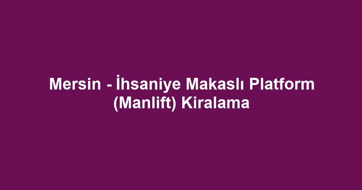Mersin - İhsaniye Makaslı Platform (Manlift) Kiralama