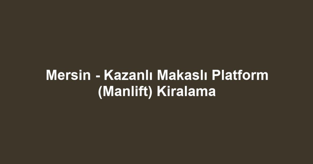Mersin - Kazanlı Makaslı Platform (Manlift) Kiralama