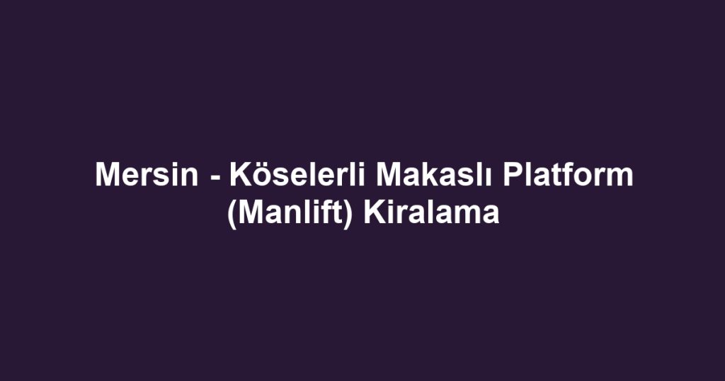 Mersin - Köselerli Makaslı Platform (Manlift) Kiralama
