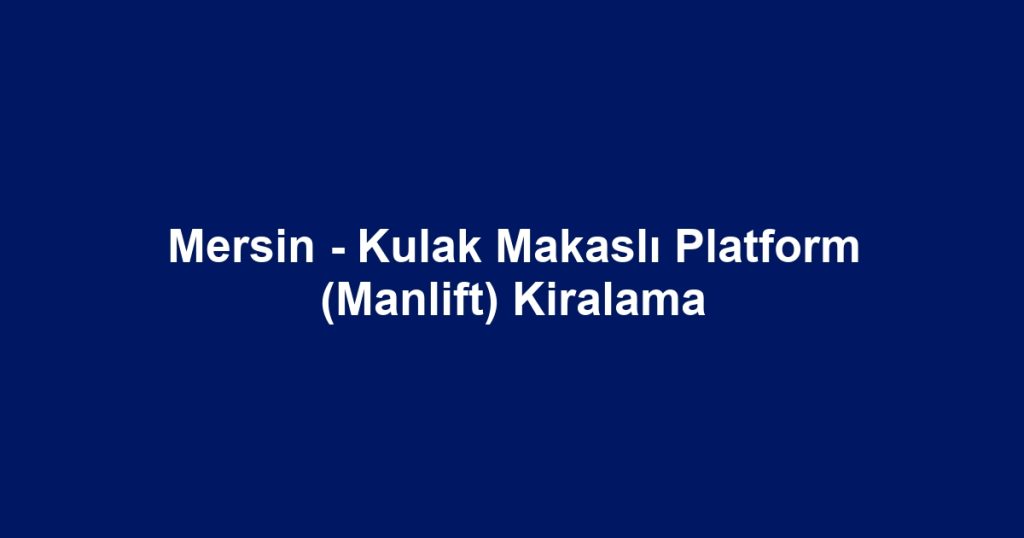 Mersin - Kulak Makaslı Platform (Manlift) Kiralama