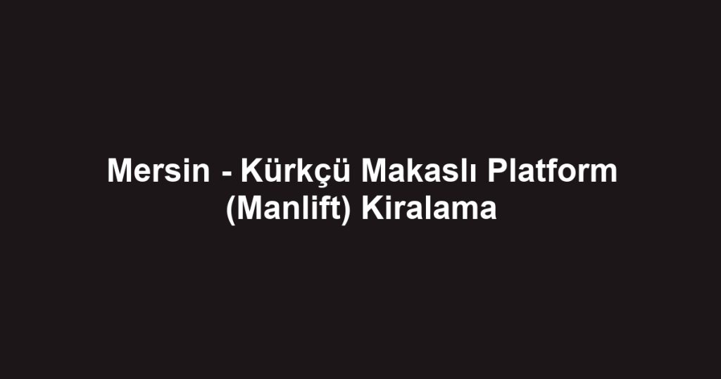 Mersin - Kürkçü Makaslı Platform (Manlift) Kiralama