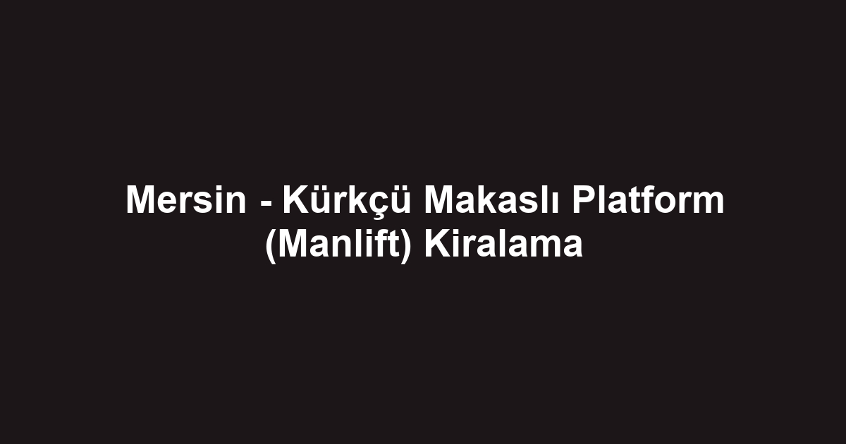 Mersin - Kürkçü Makaslı Platform (Manlift) Kiralama
