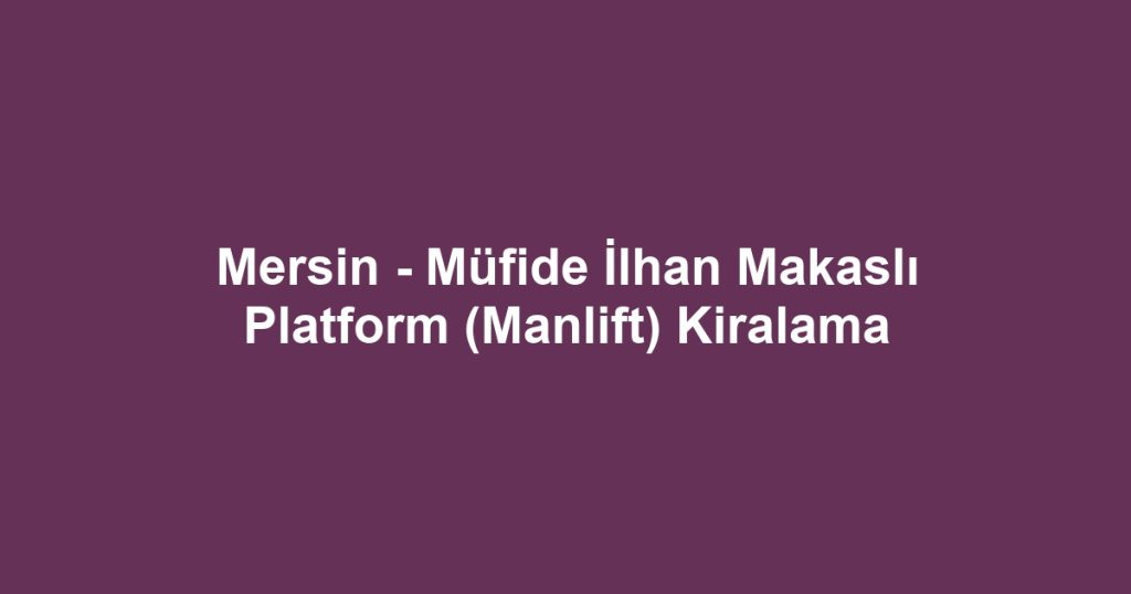 Mersin - Müfide İlhan Makaslı Platform (Manlift) Kiralama