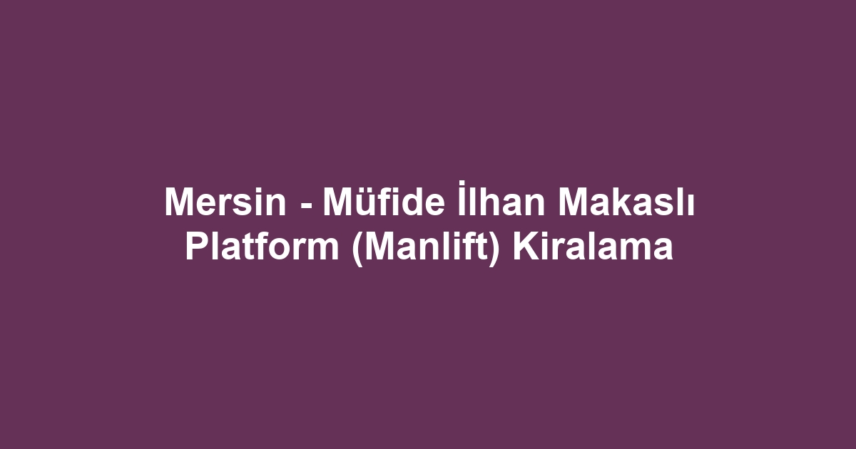 Mersin - Müfide İlhan Makaslı Platform (Manlift) Kiralama