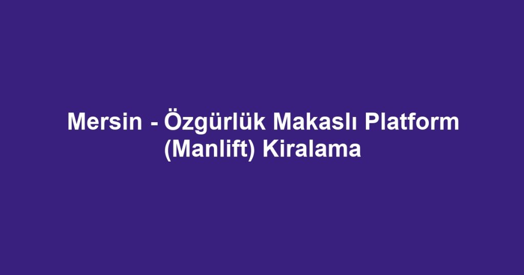 Mersin - Özgürlük Makaslı Platform (Manlift) Kiralama