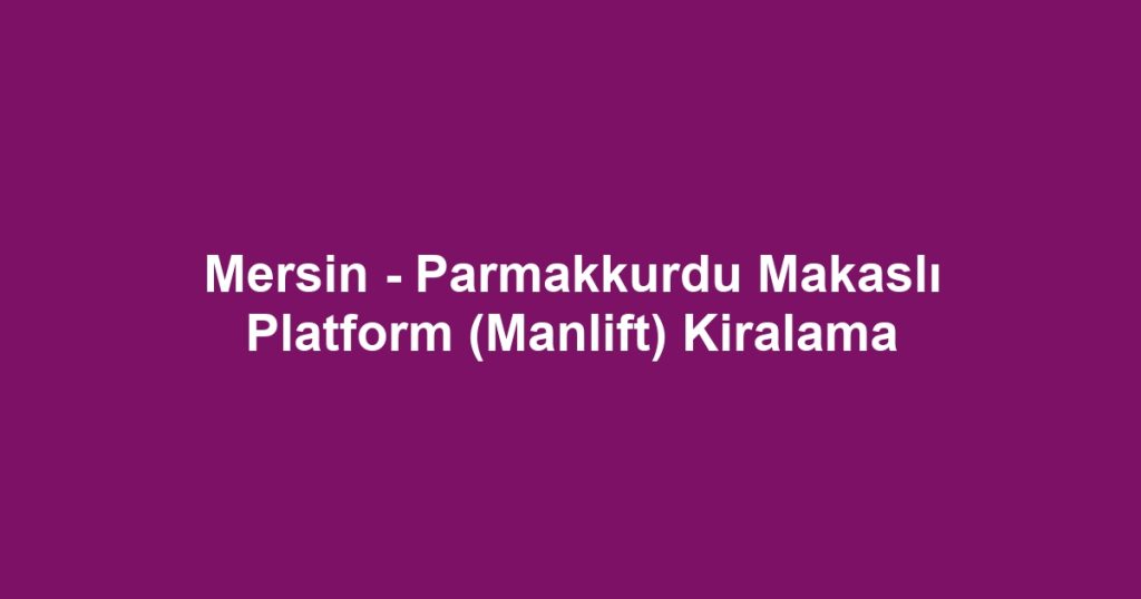 Mersin - Parmakkurdu Makaslı Platform (Manlift) Kiralama