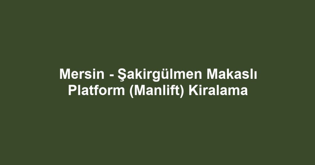 Mersin - Şakirgülmen Makaslı Platform (Manlift) Kiralama