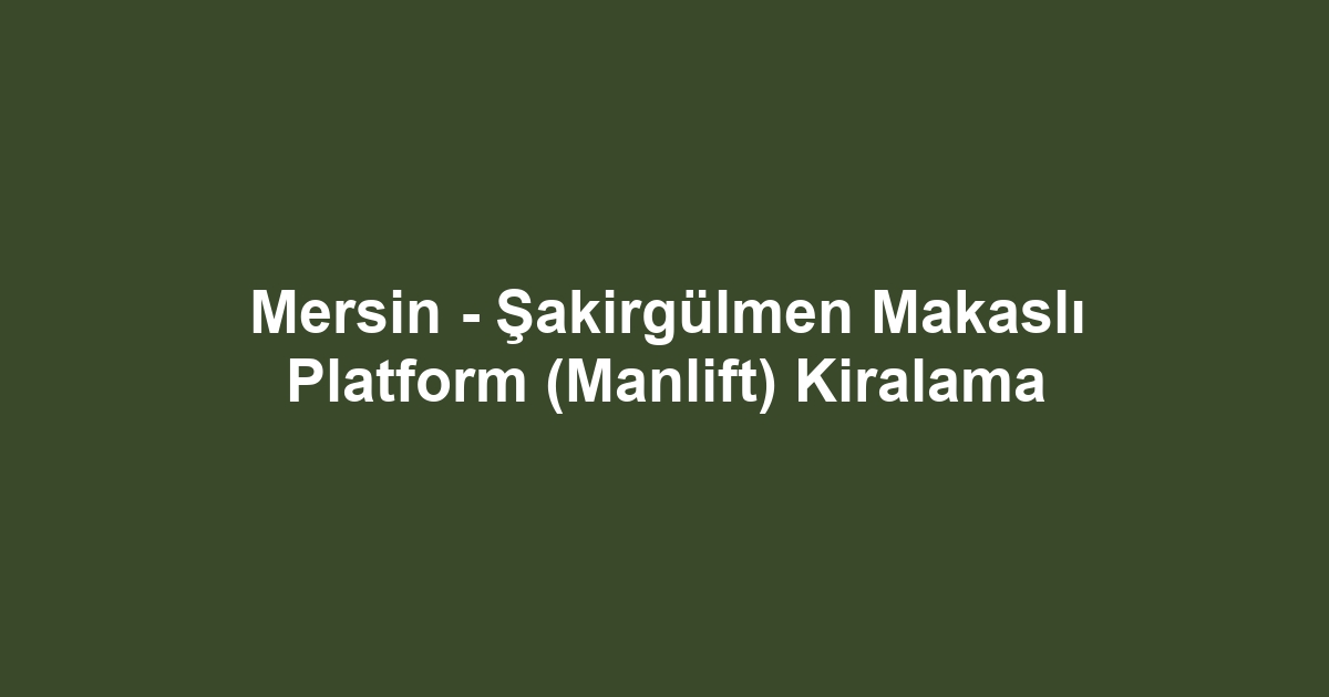 Mersin - Şakirgülmen Makaslı Platform (Manlift) Kiralama