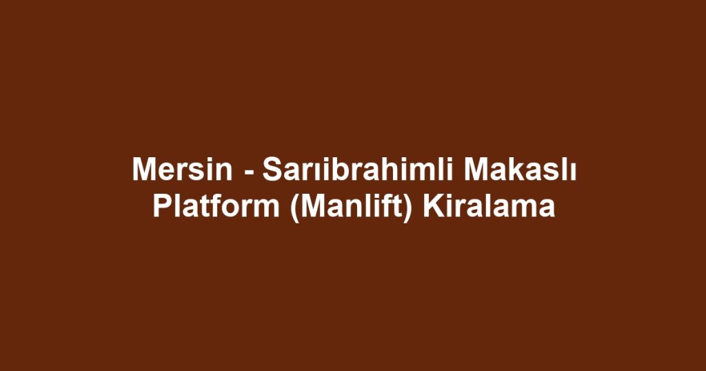 Mersin - Sarıibrahimli Makaslı Platform (Manlift) Kiralama