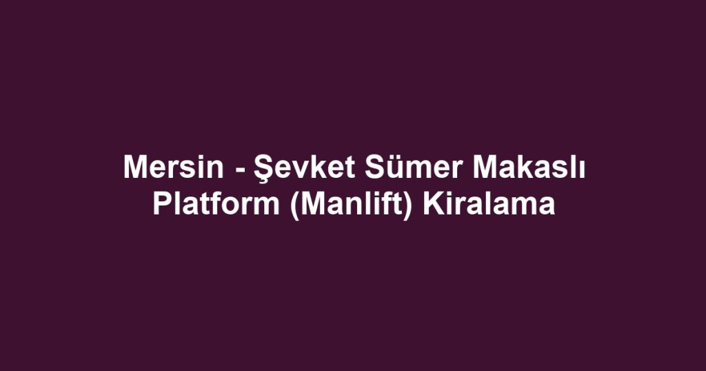 Mersin - Şevket Sümer Makaslı Platform (Manlift) Kiralama