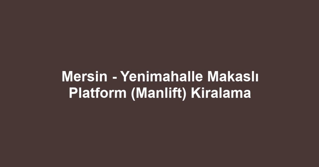 Mersin - Yenimahalle Makaslı Platform (Manlift) Kiralama
