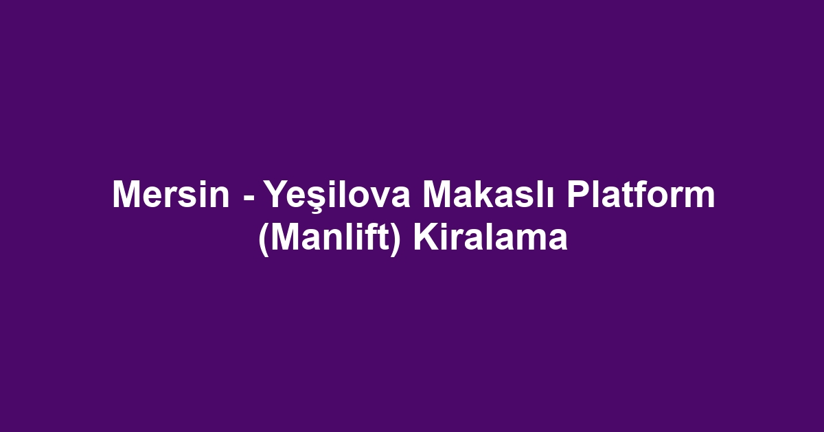 Mersin - Yeşilova Makaslı Platform (Manlift) Kiralama