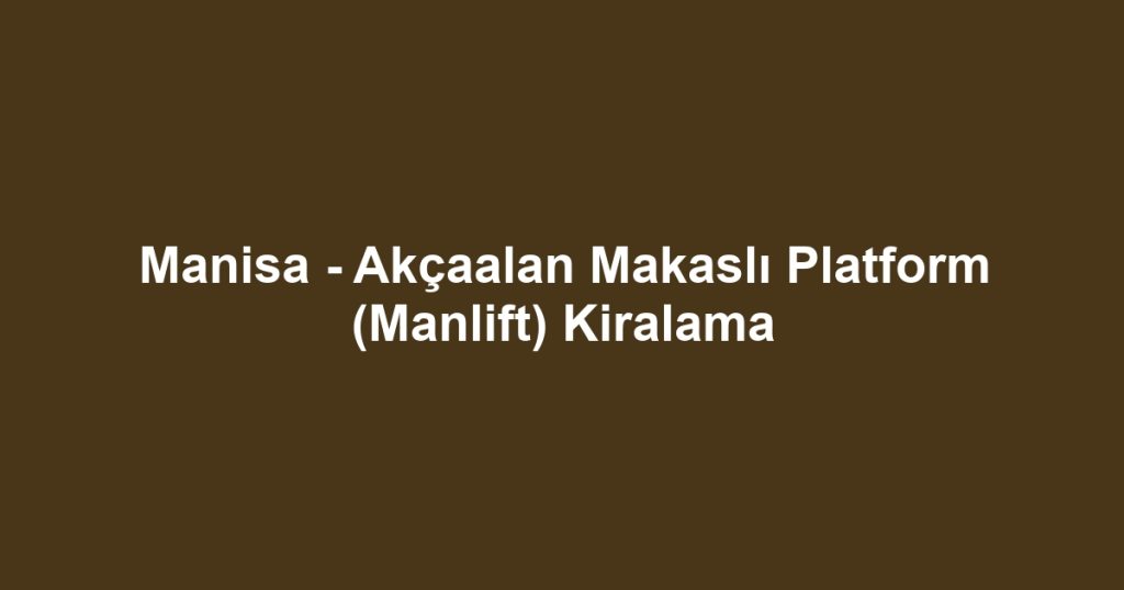 Manisa - Akçaalan Makaslı Platform (Manlift) Kiralama