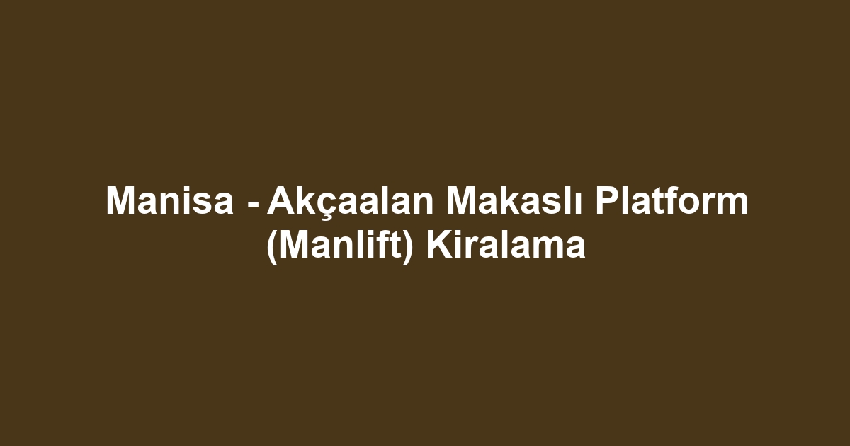 Manisa - Akçaalan Makaslı Platform (Manlift) Kiralama