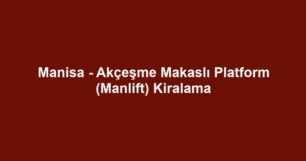 Manisa - Akçeşme Makaslı Platform (Manlift) Kiralama